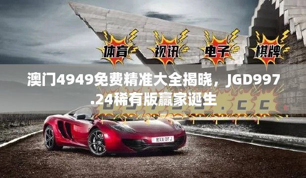 澳门4949免费精准大全揭晓,JGD997.24稀有版赢家诞生