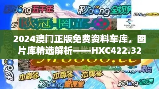 2024澳门正版免费资料车库,图片库精选解析——HXC422.32终极版