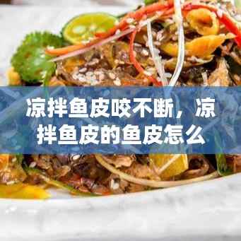 凉拌鱼皮咬不断,凉拌鱼皮的鱼皮怎么处理