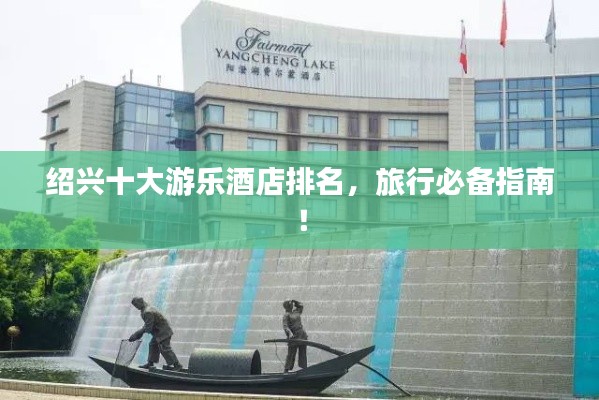 绍兴十大游乐酒店排名,旅行必备指南!