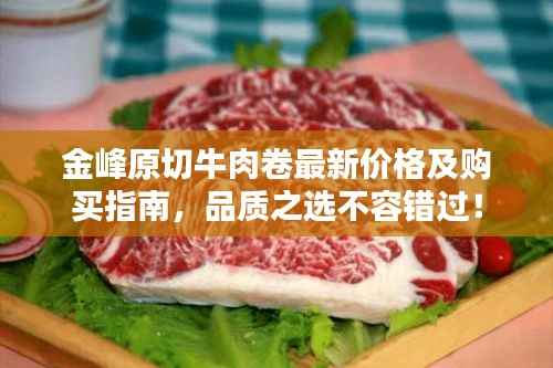 金峰原切牛肉卷最新价格及购买指南,品质之选不容错过!