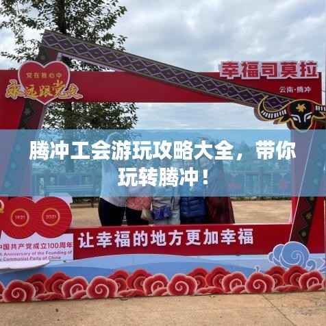 腾冲工会游玩攻略大全,带你玩转腾冲!