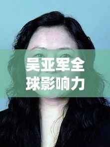 吴亚军全球影响力与地位探究,揭秘其在世界排名中的位置