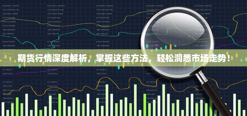 期货行情深度解析,掌握这些方法,轻松洞悉市场走势!