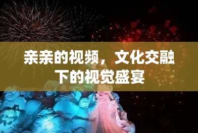 亲亲的视频,文化交融下的视觉盛宴