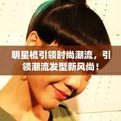 明星梳引领时尚潮流,引领潮流发型新风尚!