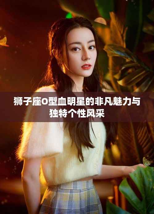 狮子座O型血明星的非凡魅力与独特个性风采
