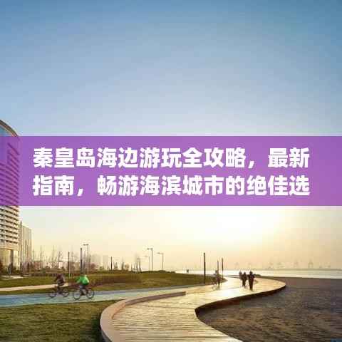 秦皇岛海边游玩全攻略,最新指南,畅游海滨城市的绝佳选择!
